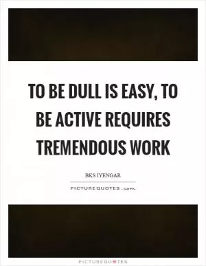 To be dull is easy, to be active requires tremendous work Picture Quote #1