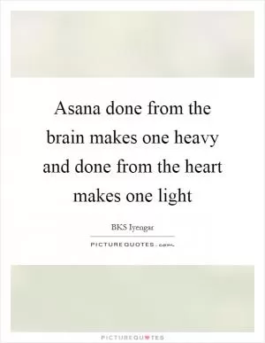 Asana done from the brain makes one heavy and done from the heart makes one light Picture Quote #1