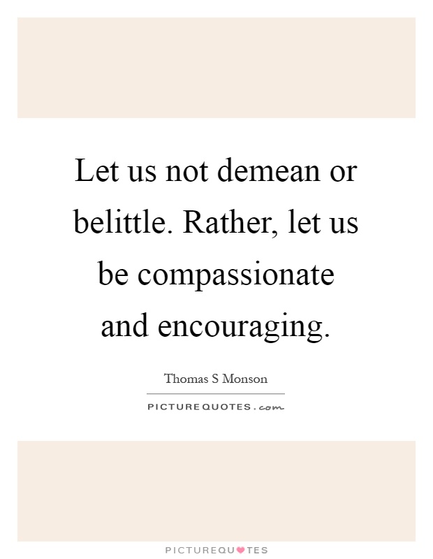 Let us not demean or belittle. Rather, let us be compassionate and encouraging Picture Quote #1