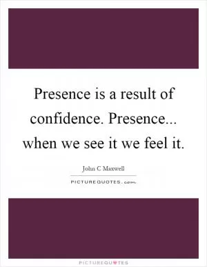 Presence is a result of confidence. Presence... when we see it we feel it Picture Quote #1