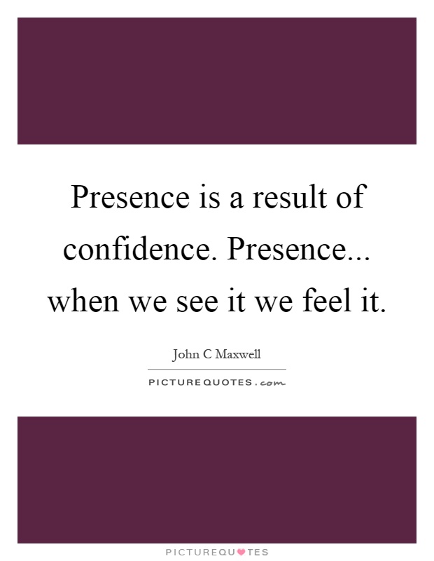 Presence is a result of confidence. Presence... when we see it we feel it Picture Quote #1