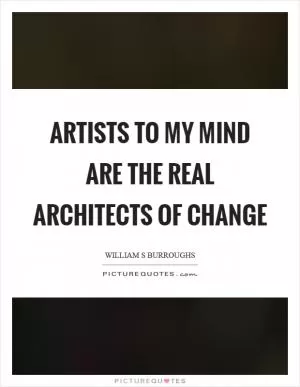 Artists to my mind are the real architects of change Picture Quote #1
