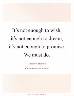 It’s not enough to wish, it’s not enough to dream, it’s not enough to promise. We must do Picture Quote #1