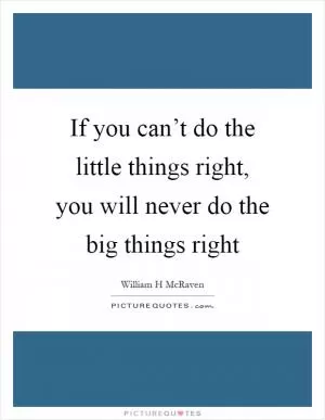 If you can’t do the little things right, you will never do the big things right Picture Quote #1