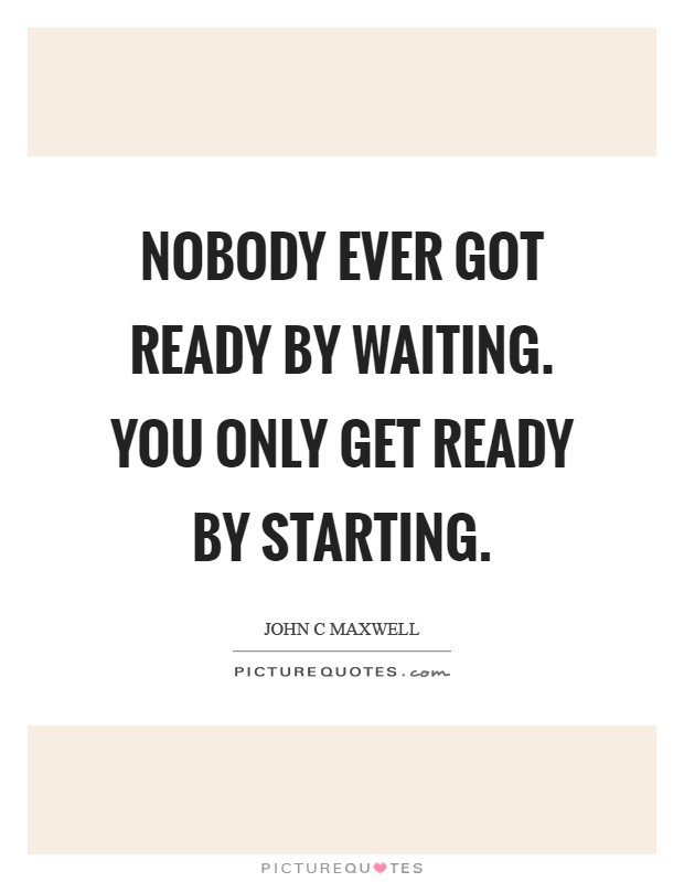 Nobody ever got ready by waiting. You only get ready by starting Picture Quote #1