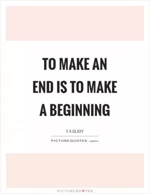 To make an end is to make a beginning Picture Quote #1