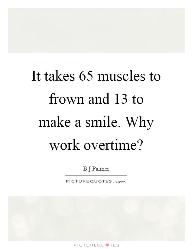 It takes 65 muscles to frown and 13 to make a smile. Why work overtime? Picture Quote #1