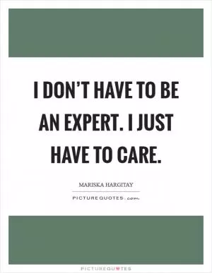 I don’t have to be an expert. I just have to care Picture Quote #1