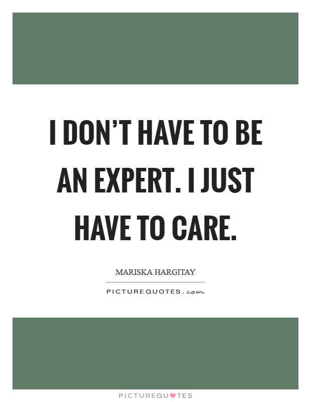I don't have to be an expert. I just have to care Picture Quote #1