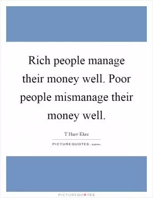 Rich people manage their money well. Poor people mismanage their money well Picture Quote #1