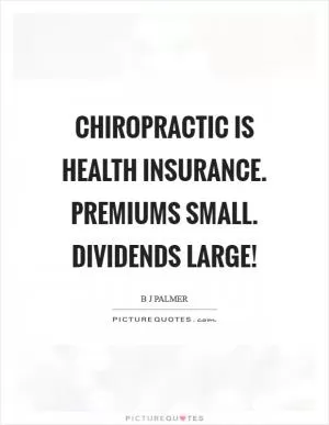 Chiropractic is health insurance. Premiums small. Dividends large! Picture Quote #1