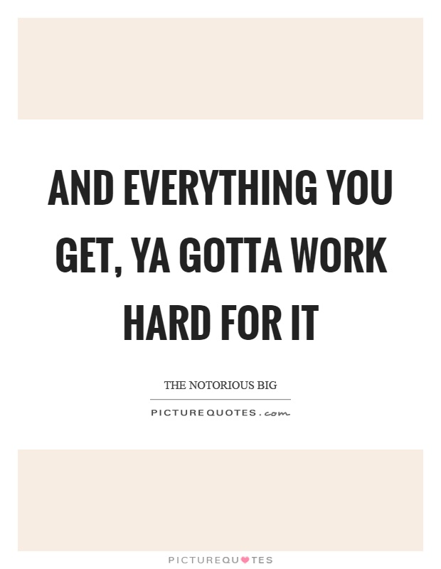 And everything you get, ya gotta work hard for it Picture Quote #1