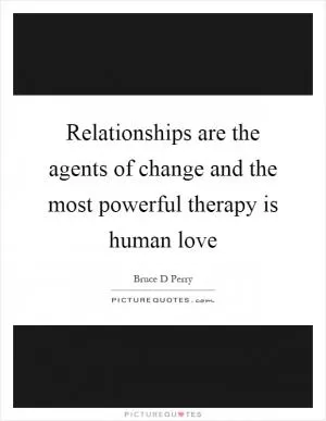 Relationships are the agents of change and the most powerful therapy is human love Picture Quote #1