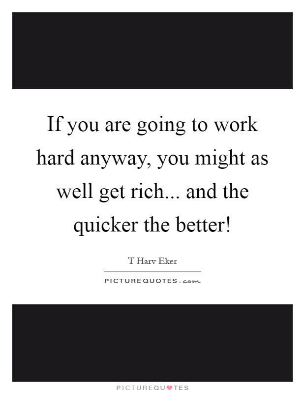 If you are going to work hard anyway, you might as well get rich... and the quicker the better! Picture Quote #1