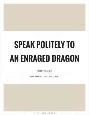 Speak politely to an enraged dragon Picture Quote #1