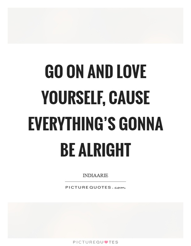 Go on and love yourself, cause everything's gonna be alright Picture Quote #1