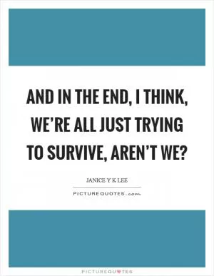 And in the end, I think, we’re all just trying to survive, aren’t we? Picture Quote #1