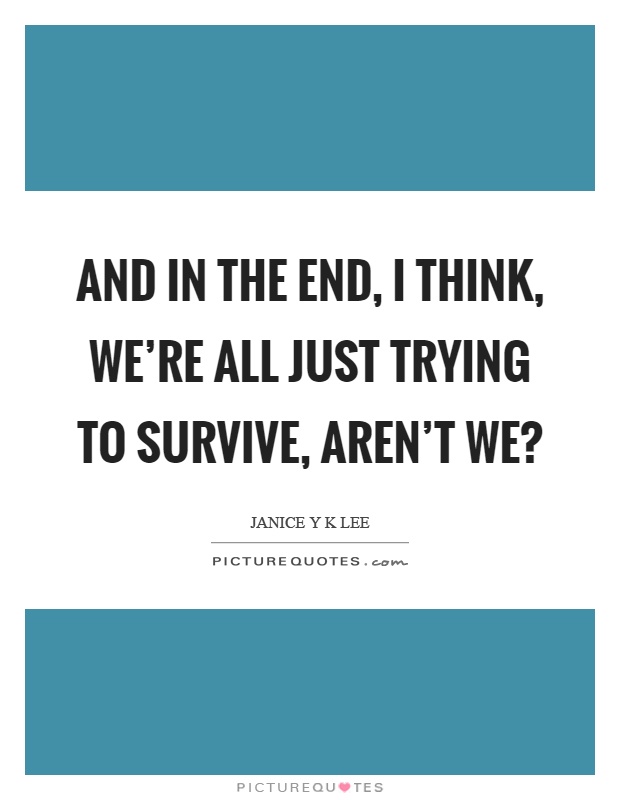 And in the end, I think, we're all just trying to survive, aren't we? Picture Quote #1