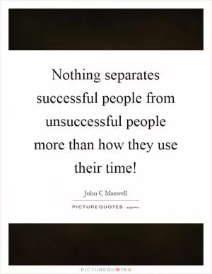 Nothing separates successful people from unsuccessful people more than how they use their time! Picture Quote #1