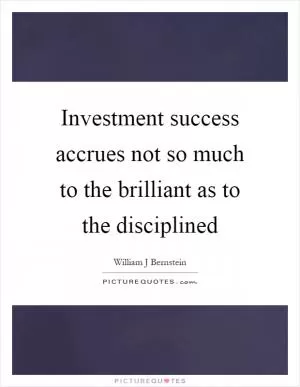 Investment success accrues not so much to the brilliant as to the disciplined Picture Quote #1