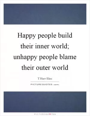 Happy people build their inner world; unhappy people blame their outer world Picture Quote #1