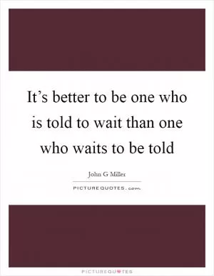 It’s better to be one who is told to wait than one who waits to be told Picture Quote #1
