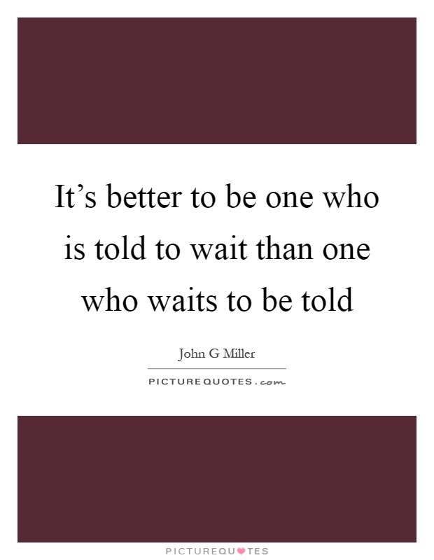 It's better to be one who is told to wait than one who waits to be told Picture Quote #1