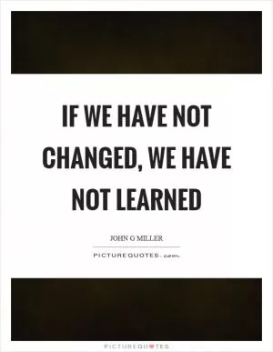 If we have not changed, we have not learned Picture Quote #1