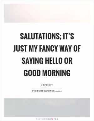 Salutations; it’s just my fancy way of saying hello or good morning Picture Quote #1