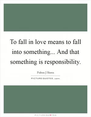 To fall in love means to fall into something... And that something is responsibility Picture Quote #1