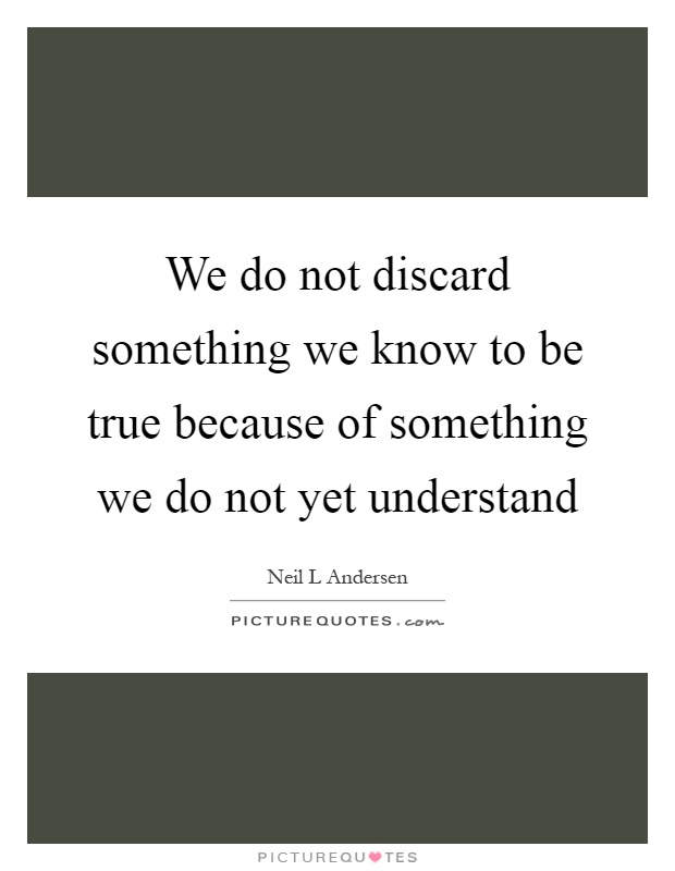 We do not discard something we know to be true because of something we do not yet understand Picture Quote #1
