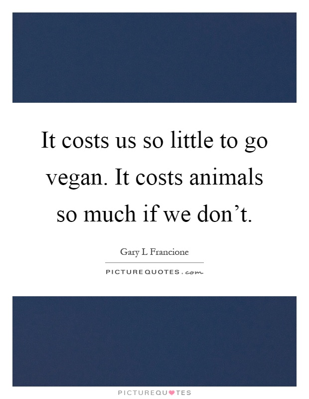 It costs us so little to go vegan. It costs animals so much if we don't Picture Quote #1