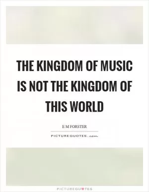 The kingdom of music is not the kingdom of this world Picture Quote #1