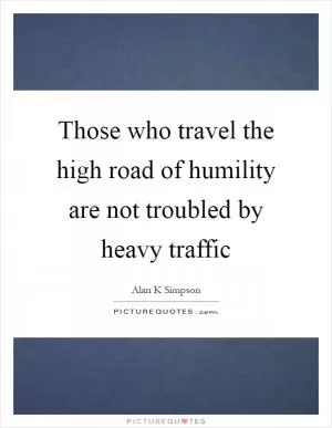 Those who travel the high road of humility are not troubled by heavy traffic Picture Quote #1