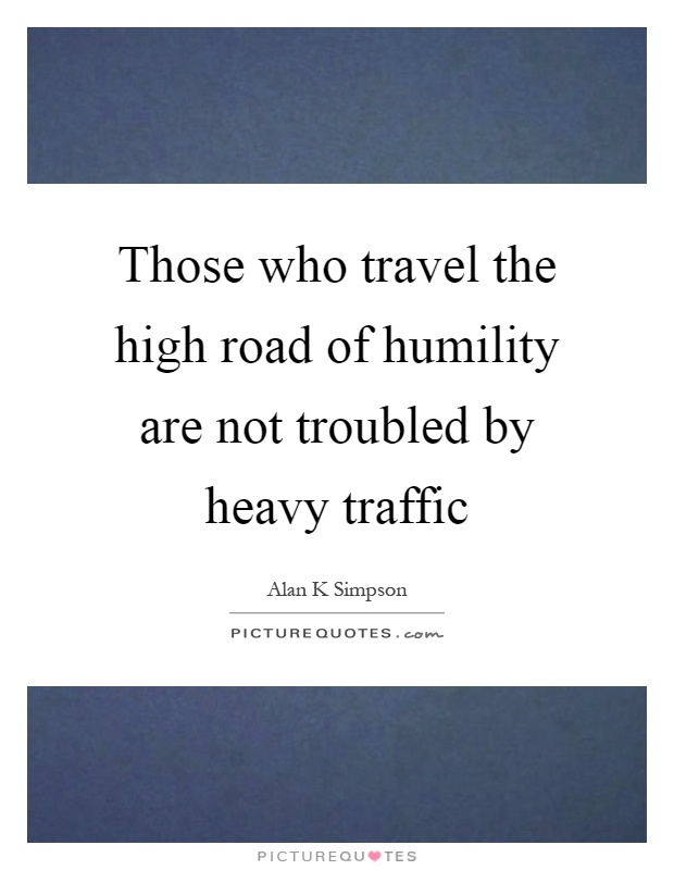 Those who travel the high road of humility are not troubled by heavy traffic Picture Quote #1