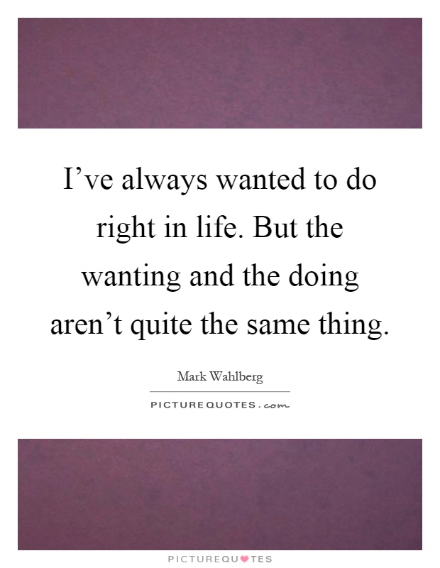 I've always wanted to do right in life. But the wanting and the doing aren't quite the same thing Picture Quote #1