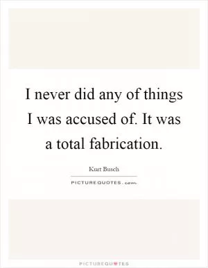 I never did any of things I was accused of. It was a total fabrication Picture Quote #1