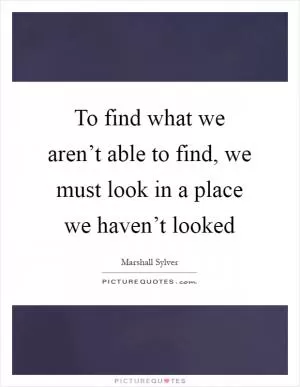 To find what we aren’t able to find, we must look in a place we haven’t looked Picture Quote #1