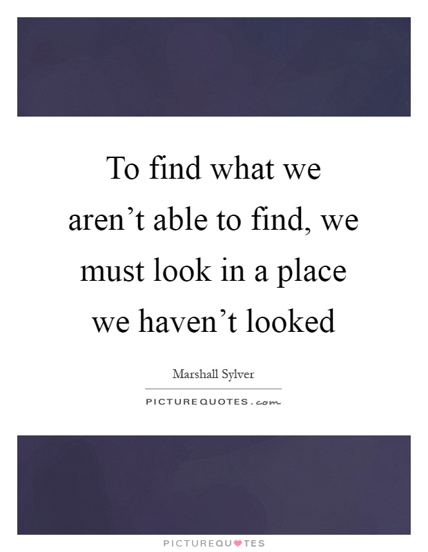 To find what we aren't able to find, we must look in a place we haven't looked Picture Quote #1