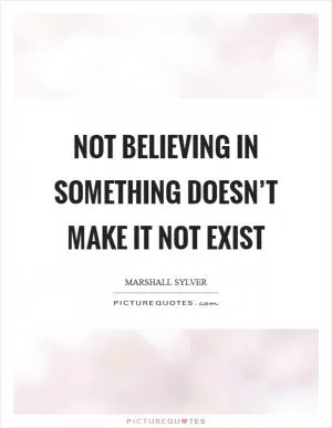 Not believing in something doesn’t make it not exist Picture Quote #1