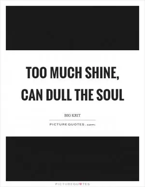 Too much shine, can dull the soul Picture Quote #1