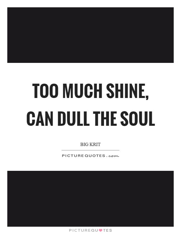 Too much shine, can dull the soul Picture Quote #1