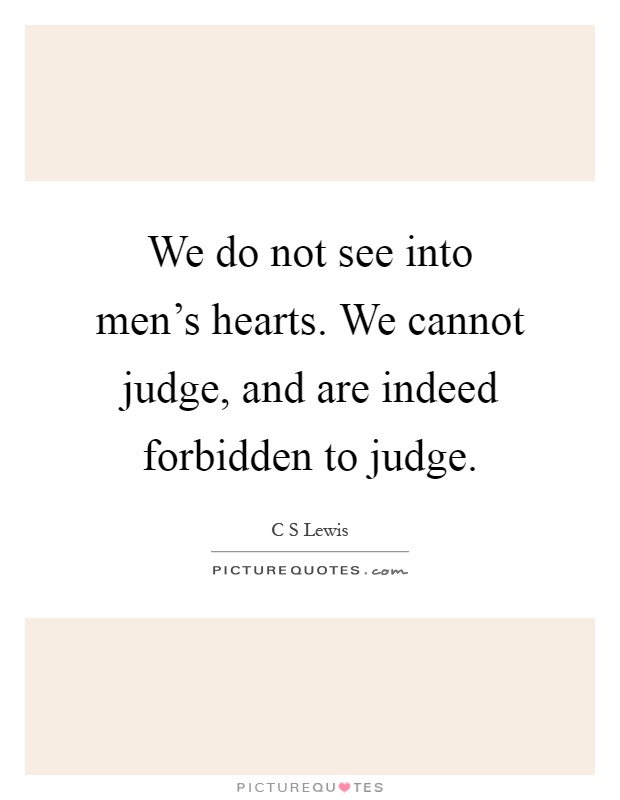 We do not see into men's hearts. We cannot judge, and are indeed forbidden to judge Picture Quote #1