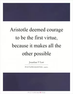 Aristotle deemed courage to be the first virtue, because it makes all the other possible Picture Quote #1