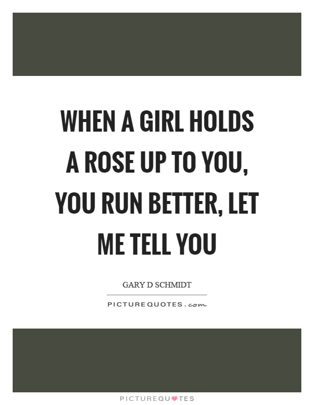 When a girl holds a rose up to you, you run better, let me tell you Picture Quote #1