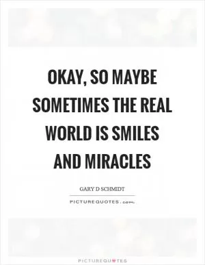 Okay, so maybe sometimes the real world is smiles and miracles Picture Quote #1
