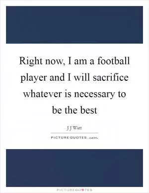 Right now, I am a football player and I will sacrifice whatever is necessary to be the best Picture Quote #1