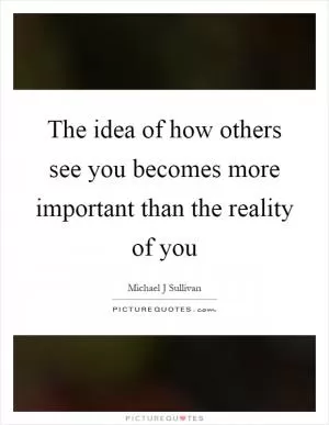 The idea of how others see you becomes more important than the reality of you Picture Quote #1