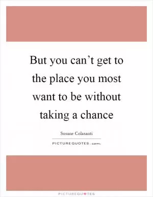 But you can’t get to the place you most want to be without taking a chance Picture Quote #1
