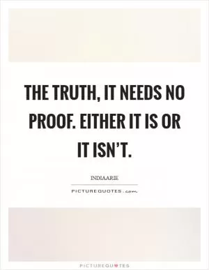 The truth, it needs no proof. Either it is or it isn’t Picture Quote #1